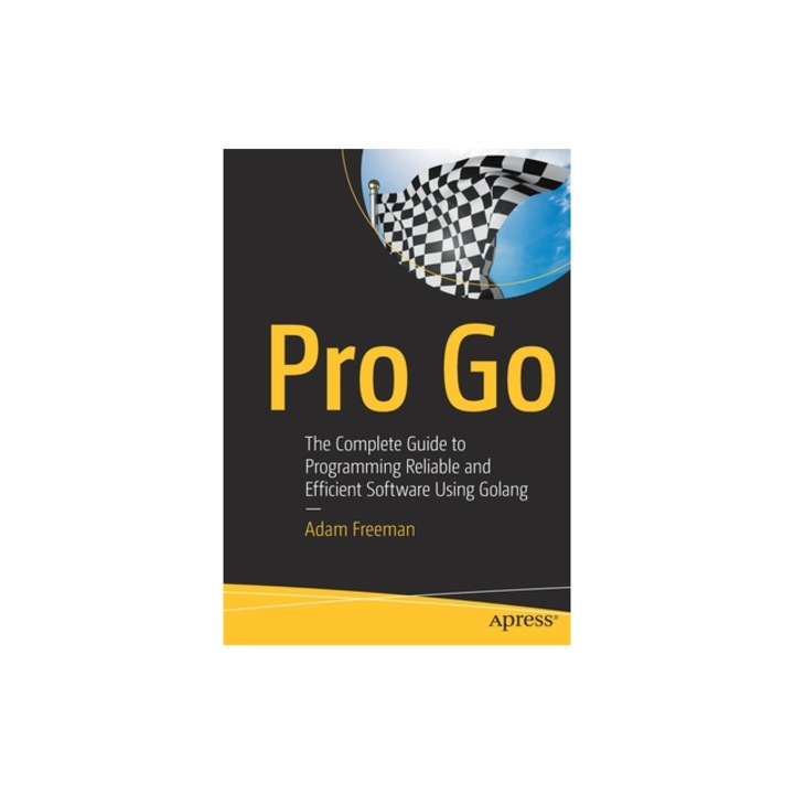 Pro Go The Complete Guide to Programming Reliable and Efficient Software, Adam Freeman