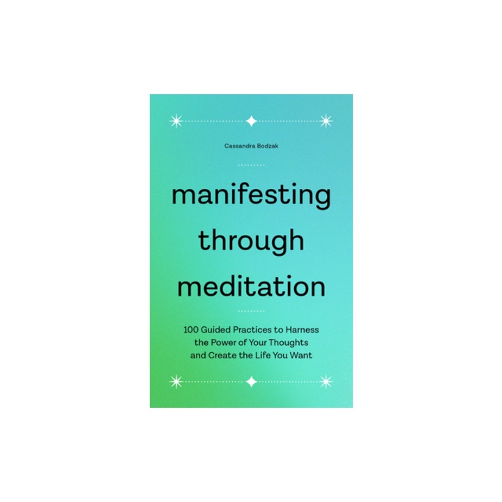 Manifesting Through Meditation 100 Guided Practices to Harness the Power of Your Thoughts and Create the Life You Want, Cassandra Bodzak