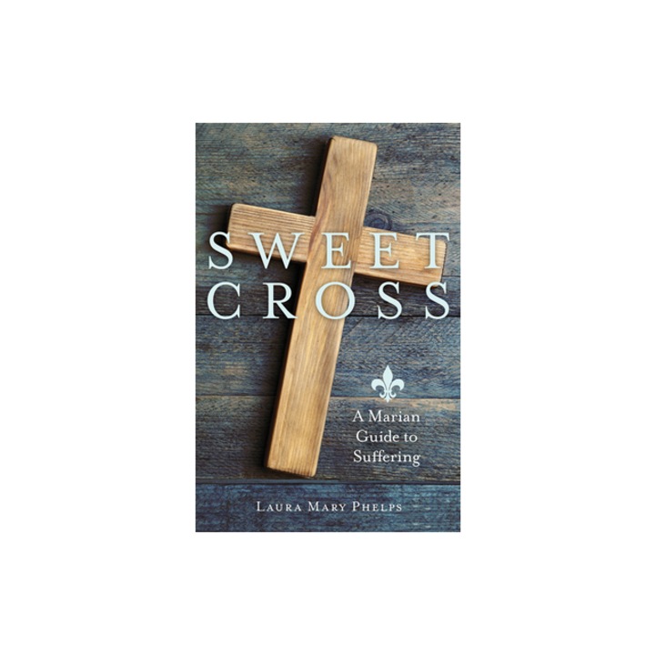 Sweet Cross A Marian Guide to Suffering, Laura Mary Phelps