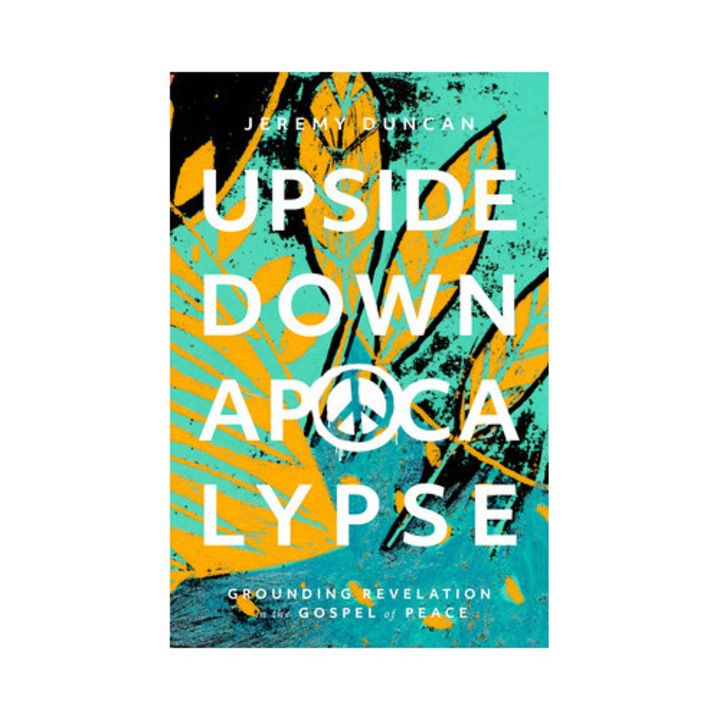 Upside-Down Apocalypse Grounding Revelation in the Gospel of Peace, Jeremy Duncan