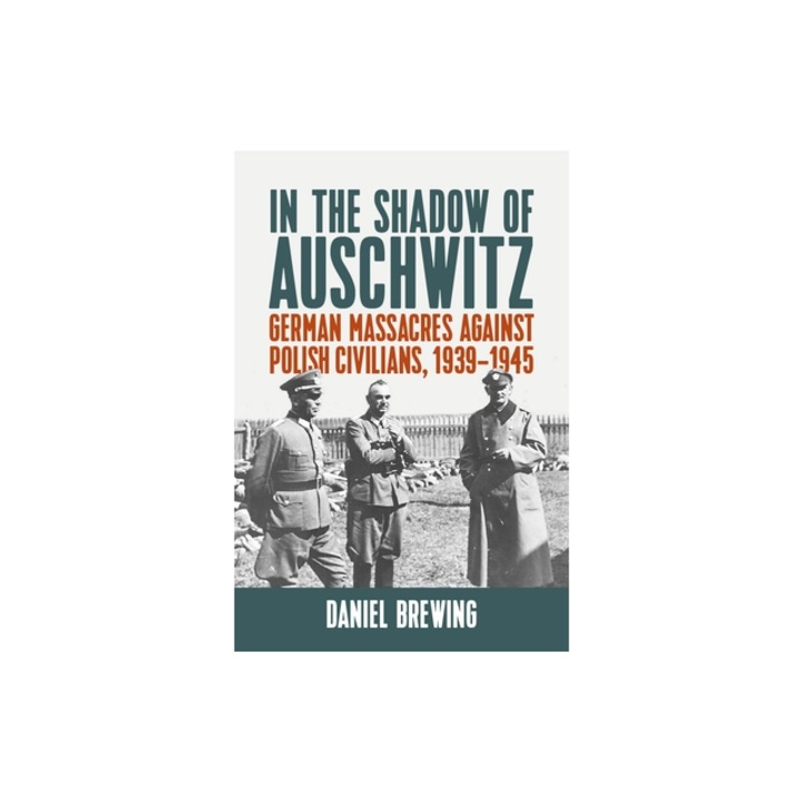 In the Shadow of Auschwitz: German Massacres Against Polish Civilians, 1939-1945, Daniel Brewing