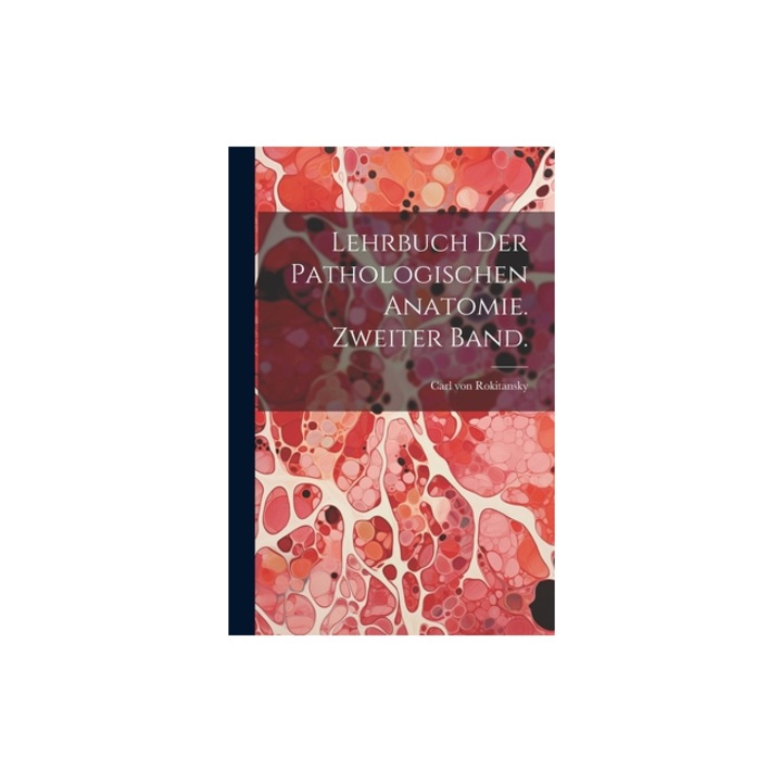 Lehrbuch der pathologischen Anatomie. Zweiter Band., Carl Von 1804-1878 Rokitansky