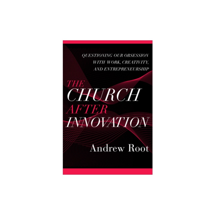 The Church After Innovation Questioning Our Obsession with Work, Creativity, and Entrepreneurship, Andrew Root