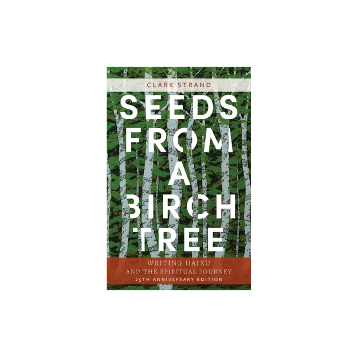 Seeds from a Birch Tree Writing Haiku and the Spiritual Journey 25th Anniversary Edition Revised & Expanded, Clark Strand