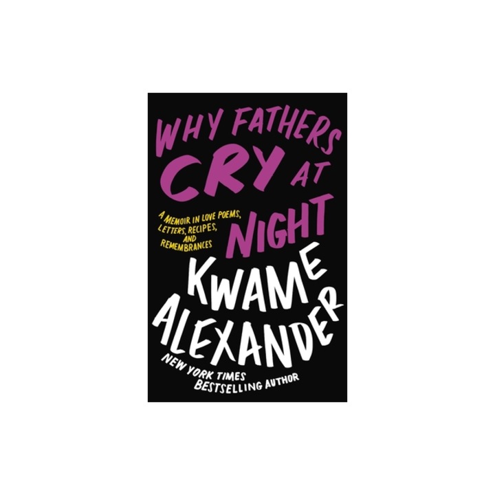 Why Fathers Cry at Night A Memoir in Love Poems, Recipes, Letters, and Remembrances, Kwame Alexander