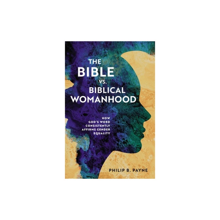 The Bible vs. Biblical Womanhood How God's Word Consistently Affirms Gender Equality, Philip Barton Payne