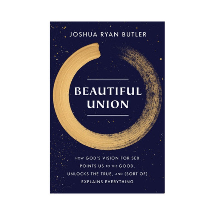 Beautiful Union How God's Vision for Sex Points Us to the Good, Unlocks the True, and Sort Of Explains Everything, Joshua Ryan Butler