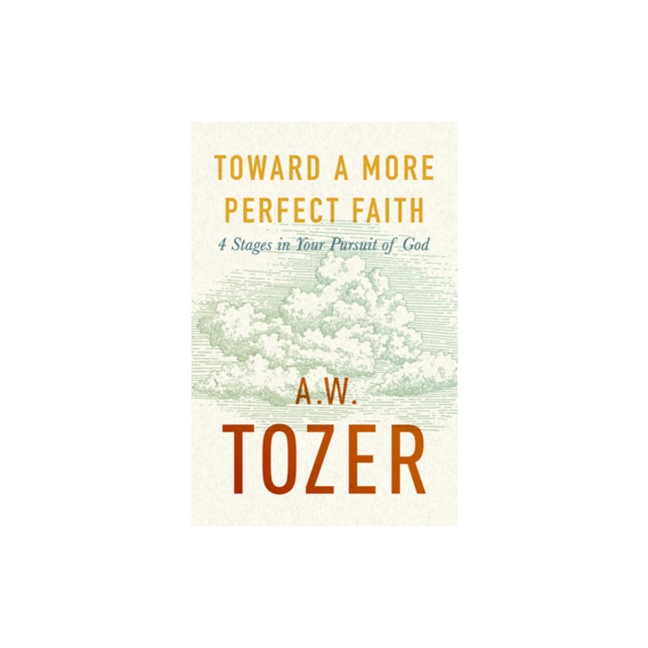 Toward a More Perfect Faith 4 Stages in Your Pursuit of God, A. W. Tozer