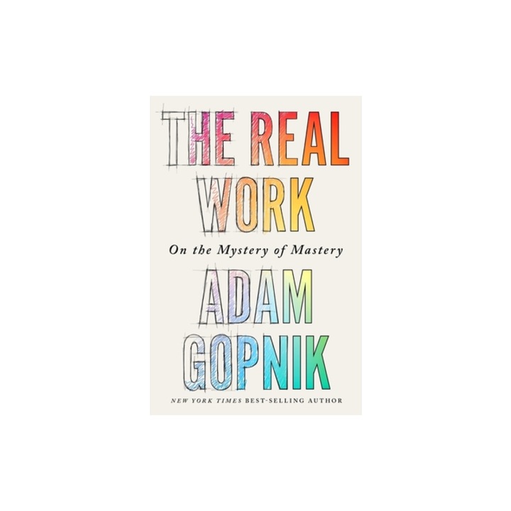 The Real Work On the Mystery of Mastery, Adam Gopnik
