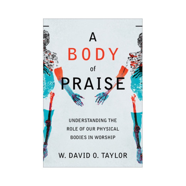A Body of Praise Understanding the Role of Our Physical Bodies in Worship, W. David O. Taylor