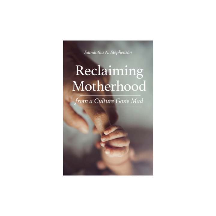 Reclaiming Motherhood from a Culture Gone Mad, Samantha Stephenson