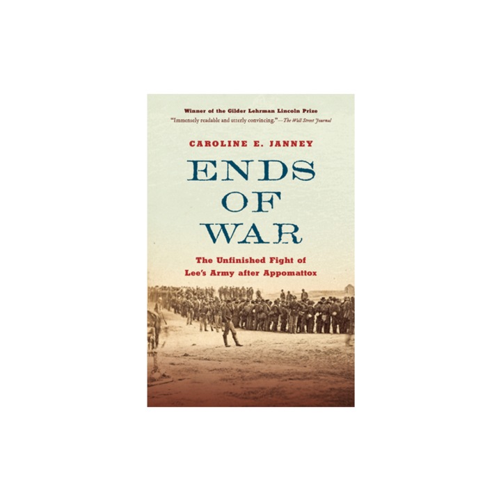 Ends of War The Unfinished Fight of Lee's Army After Appomattox, Caroline E. Janney