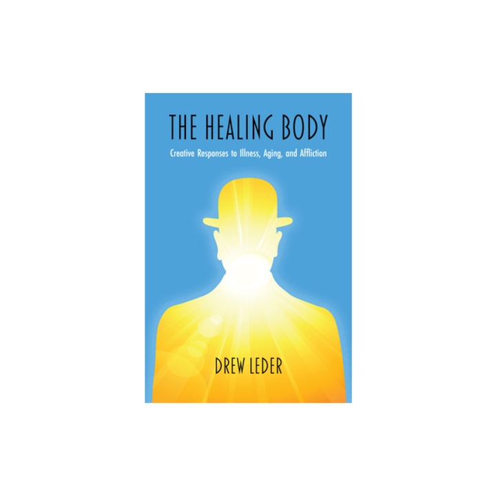 The Healing Body Creative Responses to Illness, Aging, and Affliction, Drew Leder