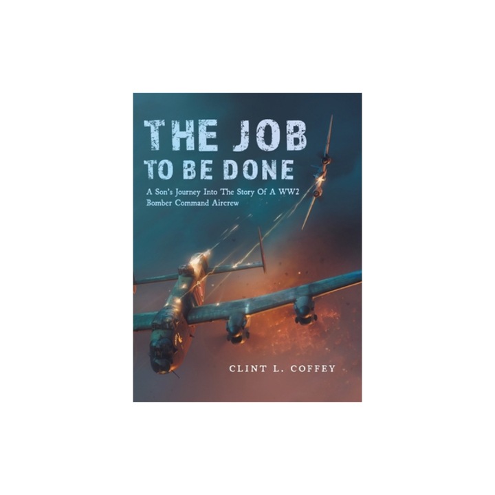 The Job To Be Done A Son's Journey Into The Story Of A WW2 Bomber Command Aircrew, Clint L. Coffey