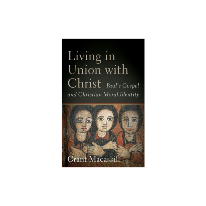 Living in Union with Christ Paul's Gospel and Christian Moral Identity, Grant Macaskill