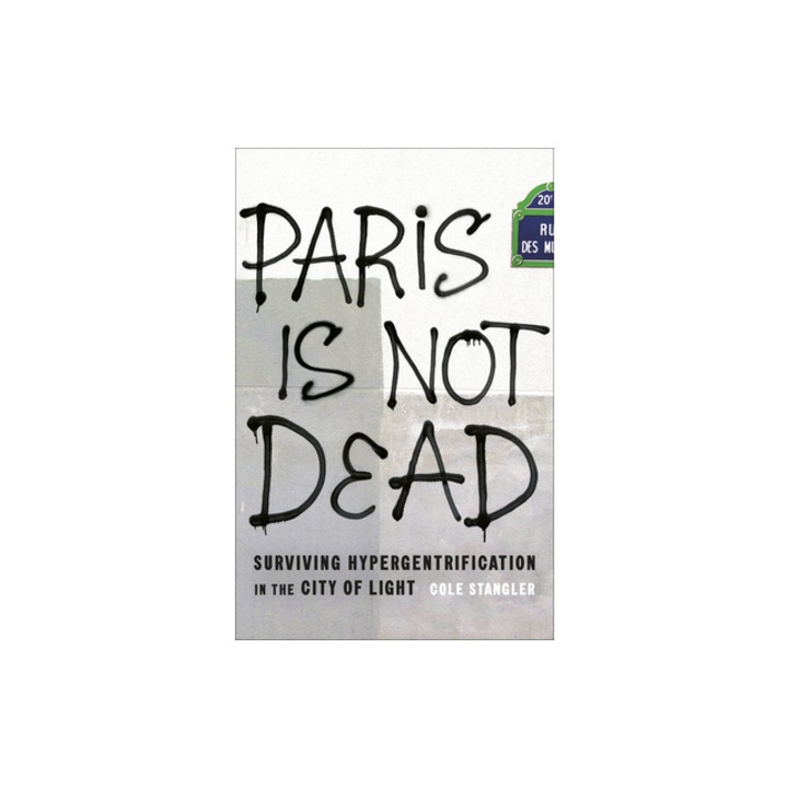 Paris Is Not Dead Surviving Hypergentrification in the City of Light, Cole Stangler