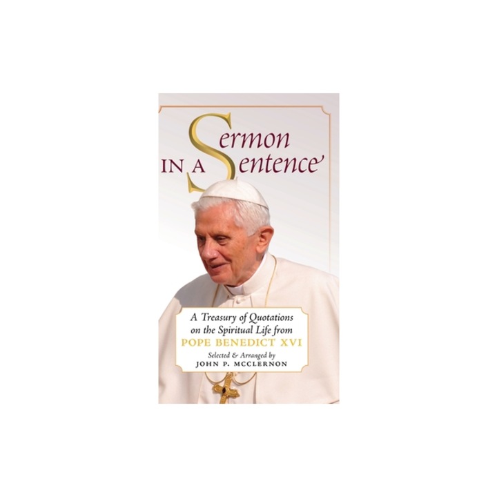 Sermon in a Sentence A Treasury of Quotations on the Spiritual Life From Pope Benedict XVI, Pope Benedict XVI