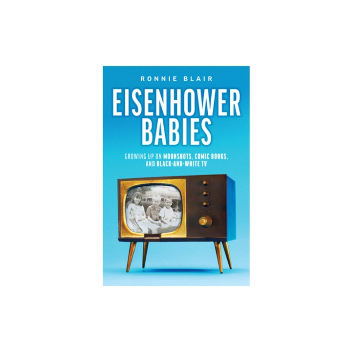 Eisenhower Babies Growing Up on Moonshots, Comic Books, and Black-And-White TV, Ronnie Blair