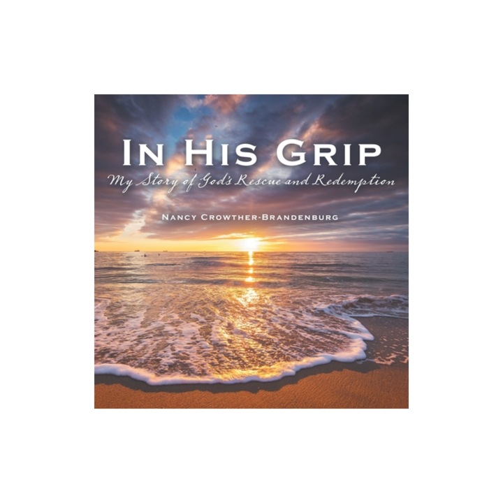 In His Grip My Story of God's Rescue and Redemption, Nancy Crowther-Brandenburg