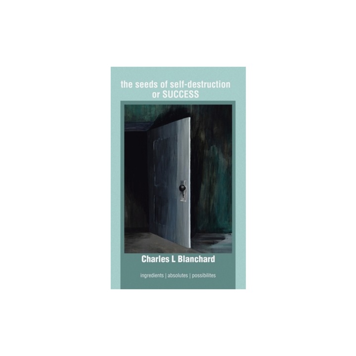 The Seeds of Self-Destruction or Success Ingredients Absolutes Possibilites, Charles L. Blanchard