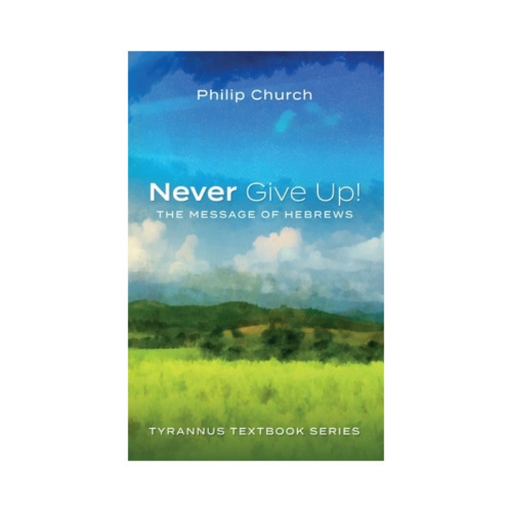 Never Give Up! The Message of Hebrews, Philip Church