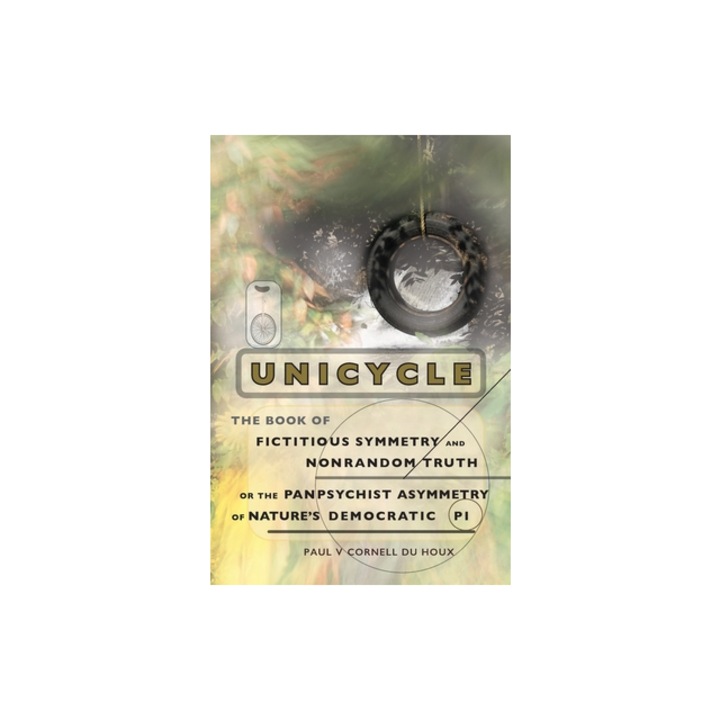 Unicycle, the Book of Fictitious Symmetry and Nonrandom Truth, or the Panpsychist Asymmetry of Nature's Democratic Pi, Paul V. Cornell Du Houx