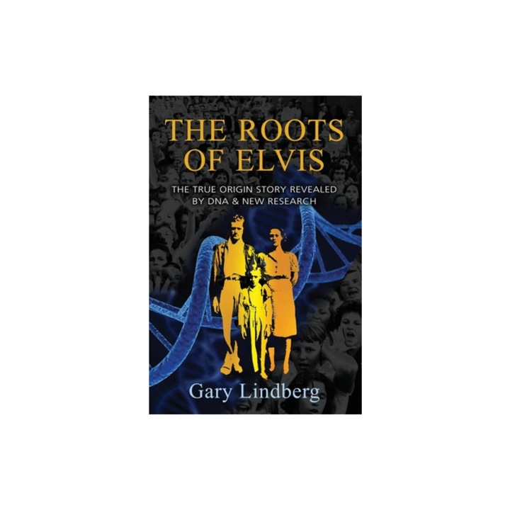 Roots of Elvis The True Origin Story Revealed by DNA & New Research, Gary Lindberg