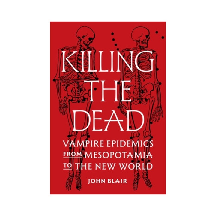 Killing The Dead: Vampire Epidemics From Mesopotamia To The New World - John Blair