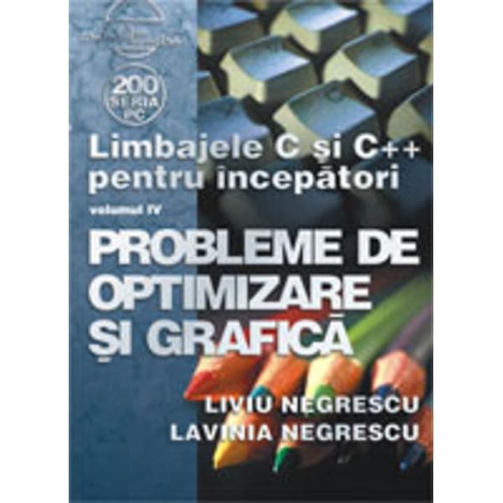Limbajele C Si C++ Pentru Incepatori Vol. Iv Probleme De Optimizare Si Grafica - Liviu Negrescu