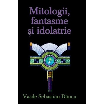 Mitologii, fantasme si Idolatrie - Vasile Sebastian Dancu Mitologii, fantasme si Idolatrie - Vasile Sebastian Dancu