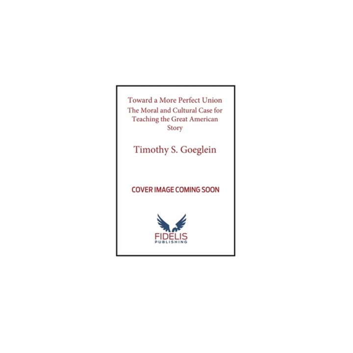 Toward a More Perfect Union The Moral and Cultural Case for Teaching the Great American Story, Timothy S. Goeglein