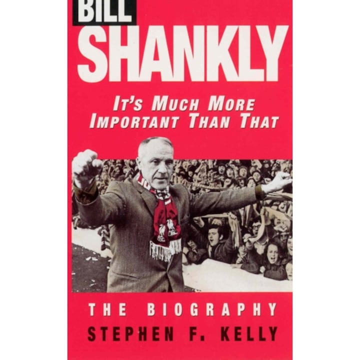 Bill Shankly: It's Much More Important Than That - Stephen F Kelly - Stephen F. Kelly