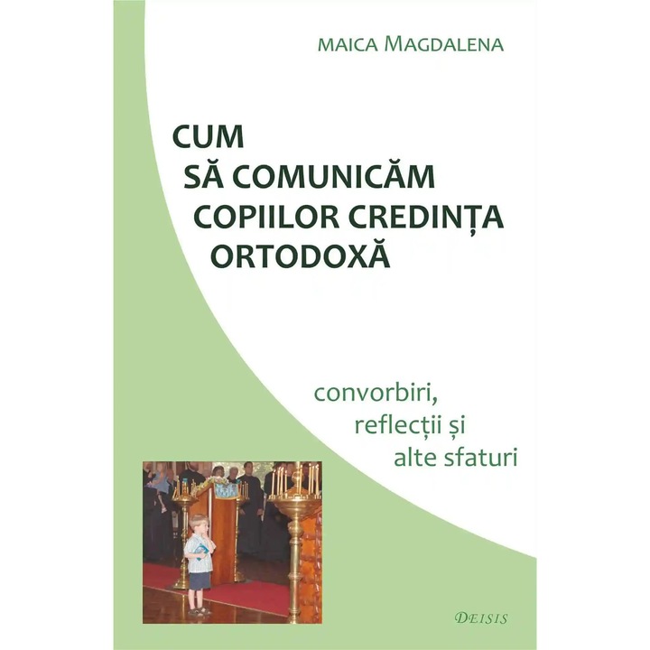 Cum sa comunicam copiilor credinta ortodoxa. Convorbiri, reflectii si alte sfaturi, Maica Magdalena