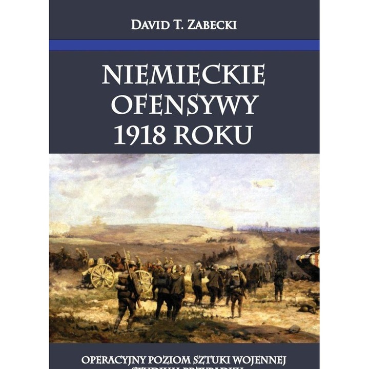 Niemieckie Ofensywy 1918 Roku, David T. Zabecki, 2023, Istorie
