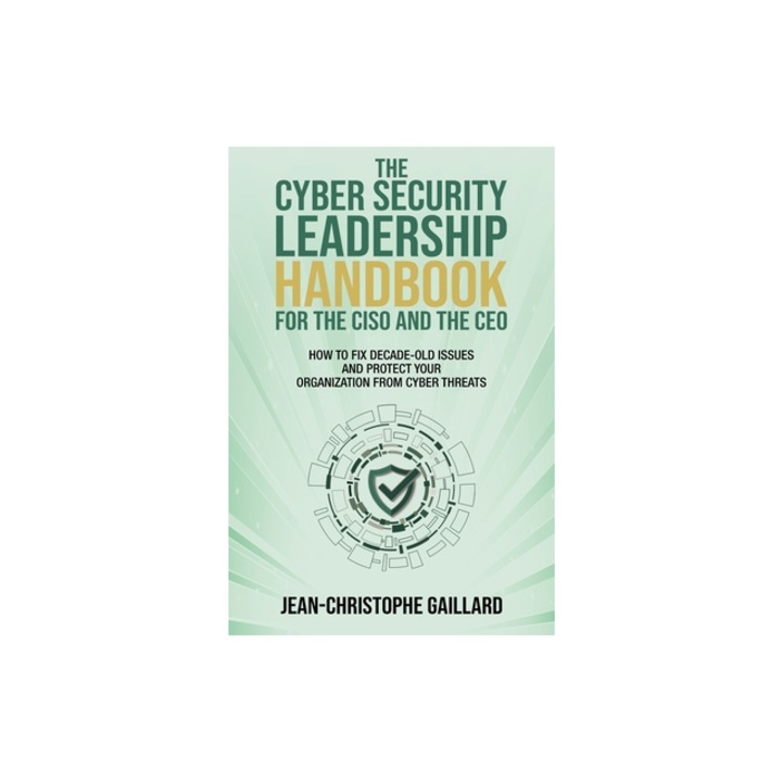 The CyberSecurity Leadership Handbook for the CISO and the CEO How to Fix Decade-Old Issues and Protect Your Organization from Cyber Threats, Jean-Christophe Gaillard