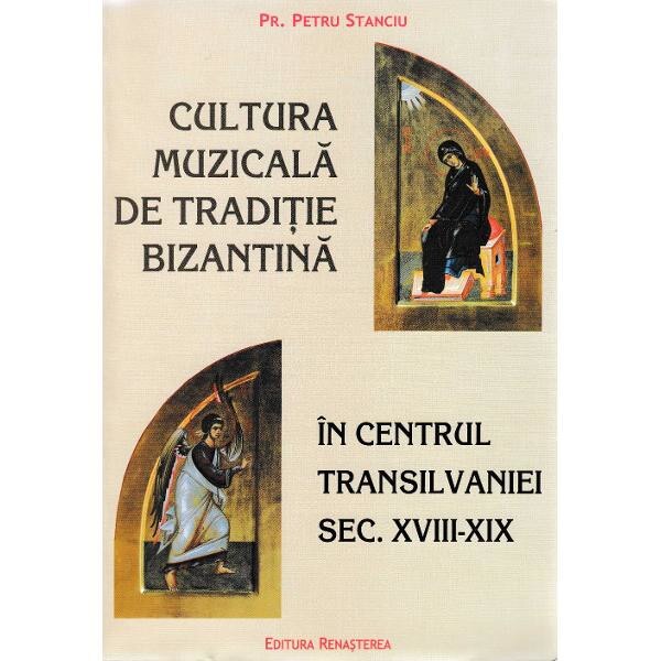 Cultura muzicala de traditie bizantina in centrul Transilvaniei Sec. XVIII-XIX - Pr. Petru Stanciu