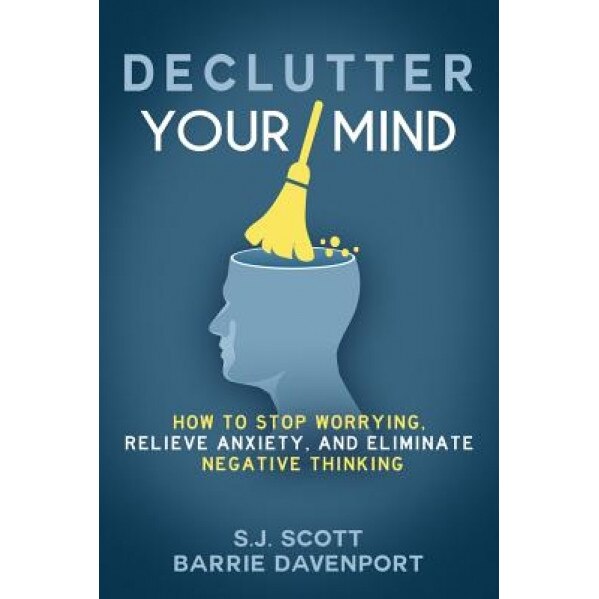 Declutter Your Mind: How to Stop Worrying, Relieve Anxiety, and Eliminate Negative Thinking, S. J. Scott (Author)
