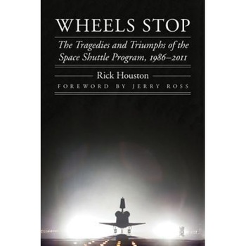Wheels Stop: The Tragedies and Triumphs of the Space Shuttle Program, 1986-2011, Rick Houston (Author) Wheels Stop: The Tragedies and Triumphs of the Space Shuttle Program, 1986-2011, Rick Houston (Author)