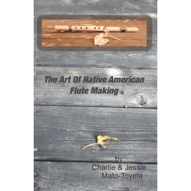The Art of Native American Flute Making, Charlie Mato-Toyela (Author)