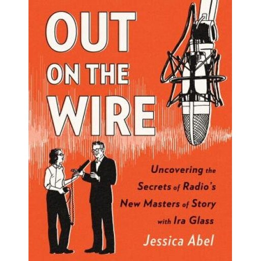 Out on the Wire: IRA Glass and Radio's New Masters of Story, Jessica Abel (Author)
