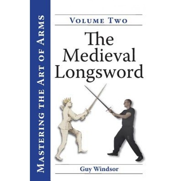Mastering the Art of Arms, Volume 2: The Medieval Longsword, Guy Windsor (Author)