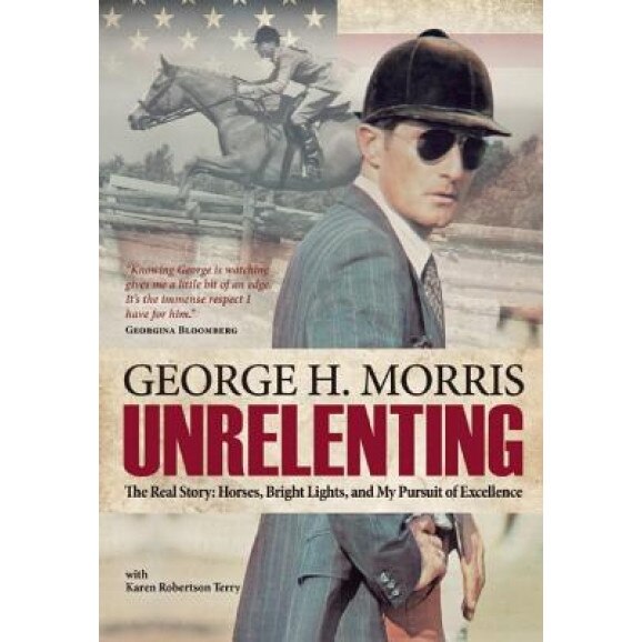 Unrelenting: The Real Story: Horses, Bright Lights and My Pursuit of Excellence, George H. Morris (Author)