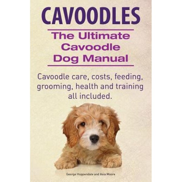 Cavoodles. Ultimate Cavoodle Dog Manual. Cavoodle Care, Costs, Feeding, Grooming, Health and Training All Included., George Hoppendale (Author)