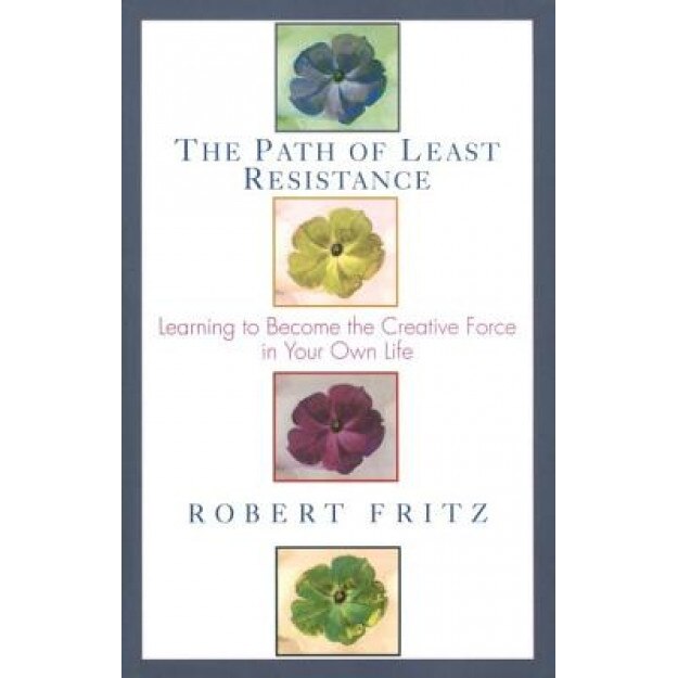 Path of Least Resistance: Learning to Become the Creative Force in Your Own Life, Robert Fritz