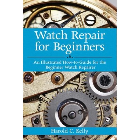 Watch Repair for Beginners: An Illustrated How-To-Guide for the Beginner Watch Repairer, Harold C. Kelly (Author)