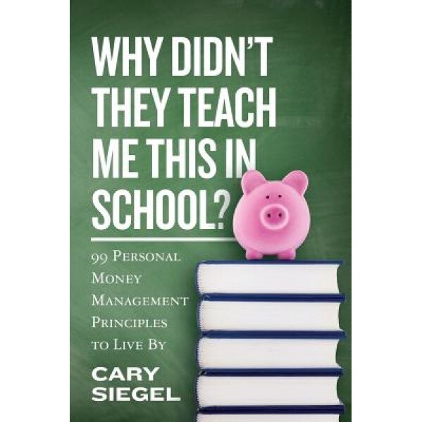 Why Didn't They Teach Me This in School?: 99 Personal Money Management Principles to Live by, Cary Siegel (Author)