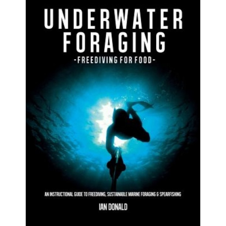 Underwater Foraging - Freediving for Food: An Instructional Guide to Freediving, Sustainable Marine Foraging and Spearfishing, MR Ian Donald (Author)