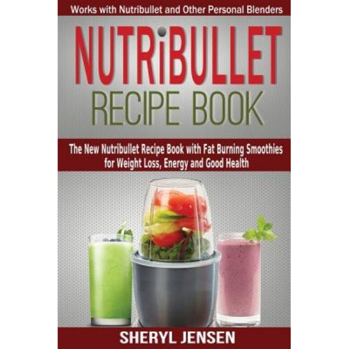Nutribullet Recipe Book: The New Nutribullet Recipe Book with Fat Burning Smoothies for Weight Loss, Energy and Good Health - Works with Nutrib, Sheryl Jensen (Author)