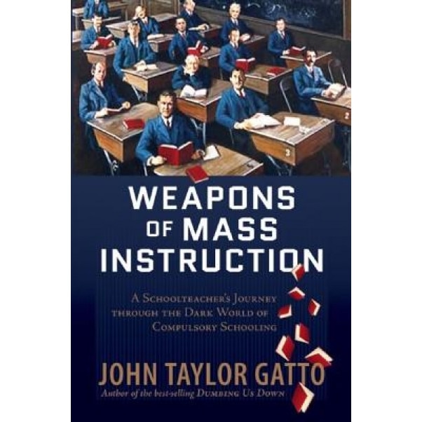 Weapons of Mass Instruction: A Schoolteacher's Journey Through the Dark World of Compulsory Schooling, John Taylor Gatto (Author)