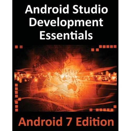 Android Studio Development Essentials - Android 7 Edition: Learn to Develop Android 7 Apps with Android Studio 2.2, Neil Smyth (Author)